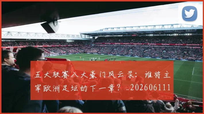 五大联赛八大豪门风云录：谁将主宰欧洲足坛的下一章？_20260611141021