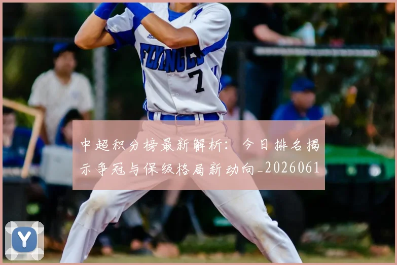 中超积分榜最新解析：今日排名揭示争冠与保级格局新动向_20260610190450