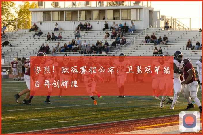 惨烈！欧冠赛程公布，卫冕冠军能否再创辉煌