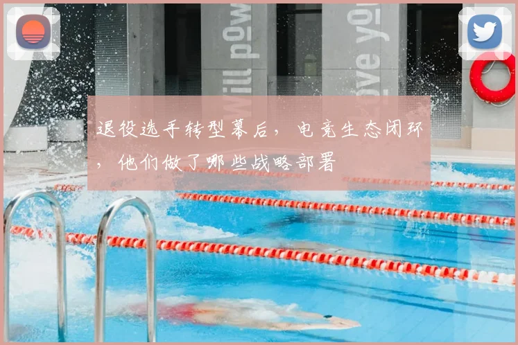退役选手转型幕后，电竞生态闭环，他们做了哪些战略部署