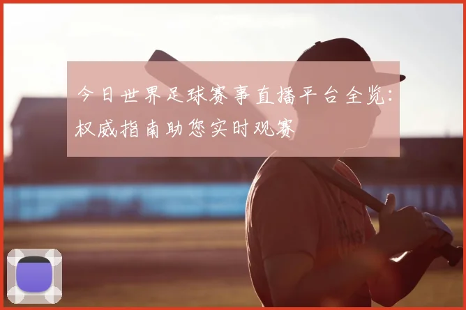 今日世界足球赛事直播平台全览:权威指南助您实时观赛