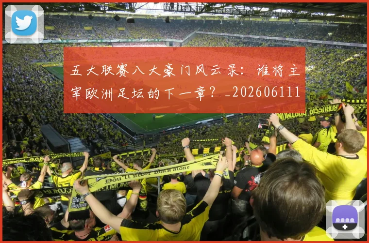 五大联赛八大豪门风云录：谁将主宰欧洲足坛的下一章？_20260611141021