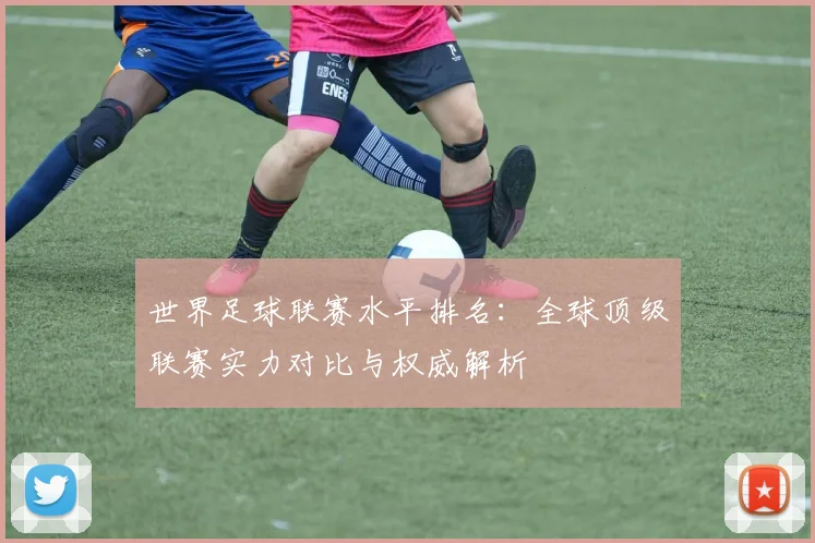 世界足球联赛水平排名：全球顶级联赛实力对比与权威解析