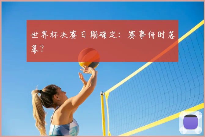 世界杯决赛日期确定:赛事何时落幕?